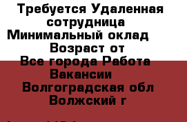 Требуется Удаленная сотрудница › Минимальный оклад ­ 97 000 › Возраст от ­ 18 - Все города Работа » Вакансии   . Волгоградская обл.,Волжский г.